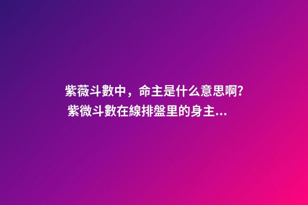 紫薇斗數中，命主是什么意思啊？ 紫微斗數在線排盤里的身主和命主怎么看-第1張-觀點-玄機派